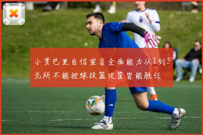 小贾巴里自信宣言全面能力从1到5无所不能控球投篮攻筐皆能胜任