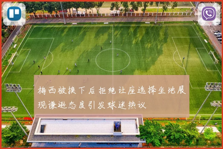 梅西被换下后拒绝让座选择坐地展现谦逊态度引发球迷热议